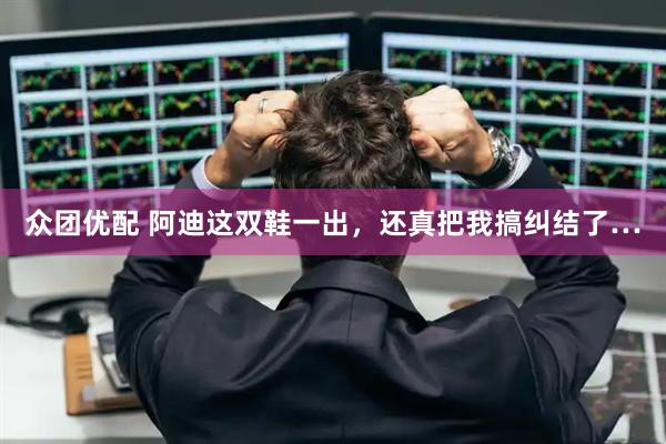 众团优配 阿迪这双鞋一出，还真把我搞纠结了…