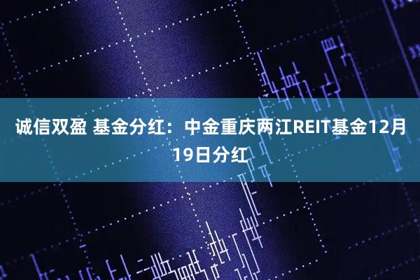 诚信双盈 基金分红:中金重庆两江REIT基金12月19日分红