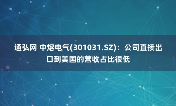 通弘网 中熔电气(301031.SZ)：公司直接出口到美国的营收占比很低