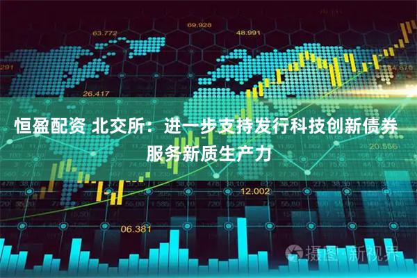 恒盈配资 北交所：进一步支持发行科技创新债券 服务新质生产力