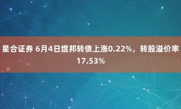 星合证券 6月4日煜邦转债上涨0.22%,转股溢价率17.53%