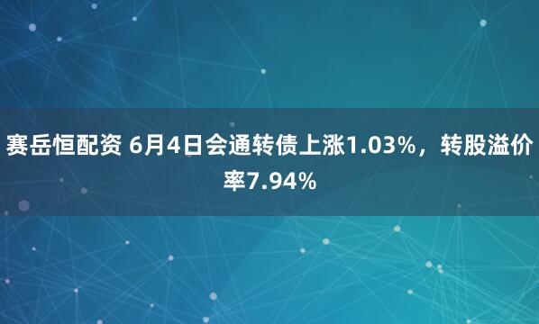 赛岳恒配资 6月4日会通转债上涨1.03%，转股溢价率7.94%