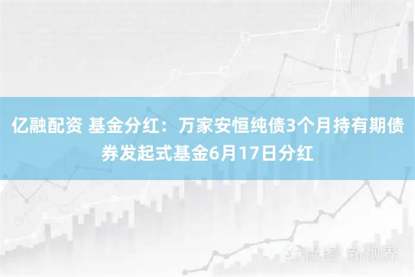 亿融配资 基金分红：万家安恒纯债3个月持有期债券发起式基金6月17日分红