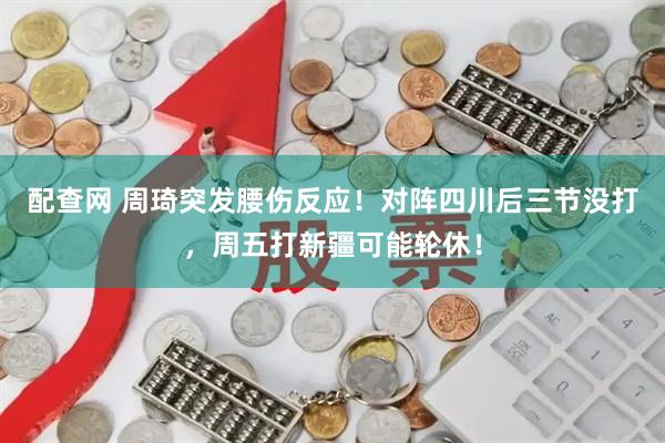 配查网 周琦突发腰伤反应!对阵四川后三节没打,周五打新疆可能轮休!