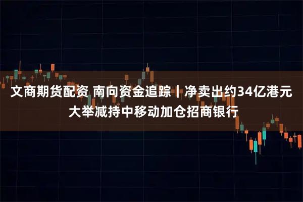 文商期货配资 南向资金追踪｜净卖出约34亿港元 大举减持中移动加仓招商银行