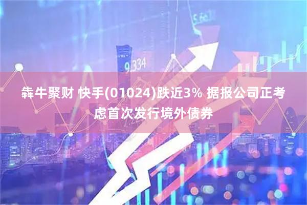 犇牛聚财 快手(01024)跌近3% 据报公司正考虑首次发行境外债券