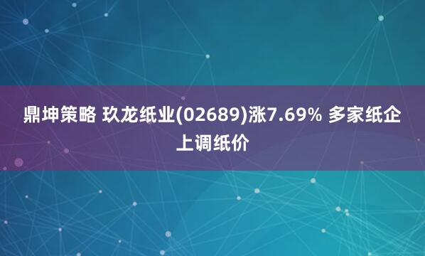 鼎坤策略 玖龙纸业(02689)涨7.69% 多家纸企上调纸价