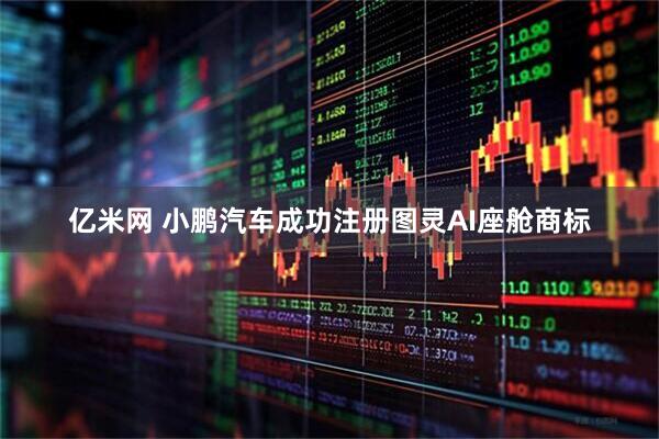亿米网 小鹏汽车成功注册图灵AI座舱商标