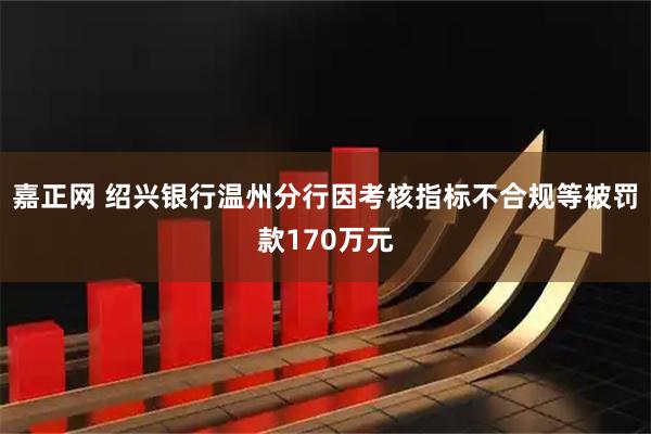 嘉正网 绍兴银行温州分行因考核指标不合规等被罚款170万元
