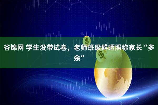 谷锦网 学生没带试卷，老师班级群晒照称家长“多余”