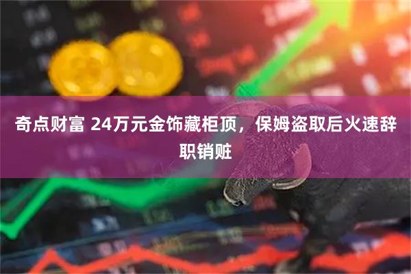 奇点财富 24万元金饰藏柜顶，保姆盗取后火速辞职销赃