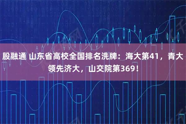 股融通 山东省高校全国排名洗牌:海大第41,青大领先济大,山交院第369!