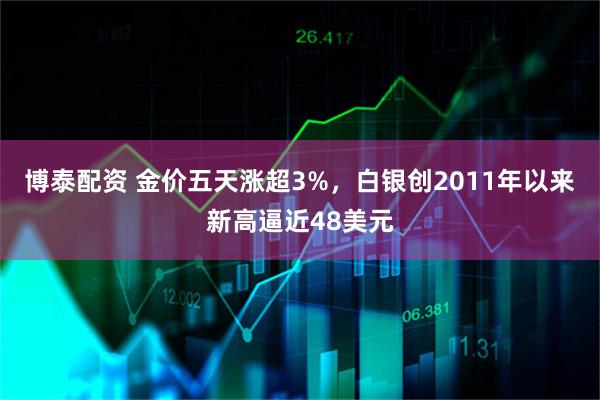 博泰配资 金价五天涨超3%，白银创2011年以来新高逼近48美元