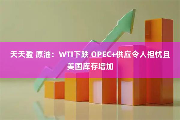 天天盈 原油：WTI下跌 OPEC+供应令人担忧且美国库存增加