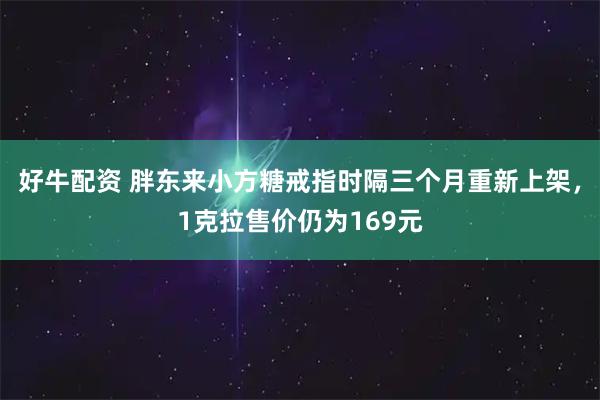好牛配资 胖东来小方糖戒指时隔三个月重新上架，1克拉售价仍为169元
