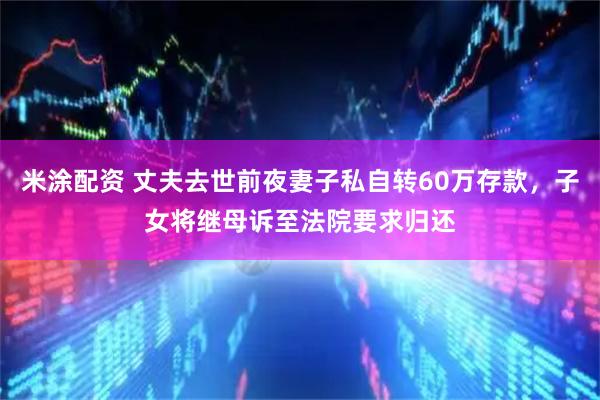 米涂配资 丈夫去世前夜妻子私自转60万存款，子女将继母诉至法院要求归还