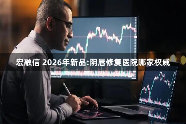 宏融信 2026年新品:阴唇修复医院哪家权威
