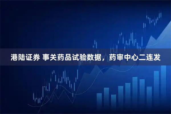 港陆证券 事关药品试验数据,药审中心二连发