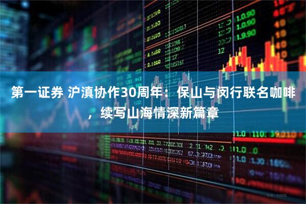 第一证券 沪滇协作30周年:保山与闵行联名咖啡,续写山海情深新篇章