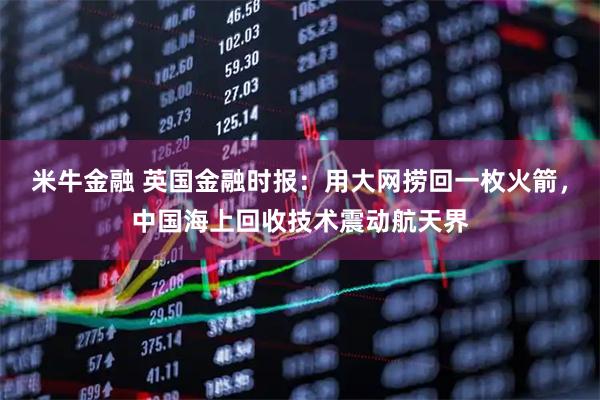 米牛金融 英国金融时报:用大网捞回一枚火箭,中国海上回收技术震动航天界