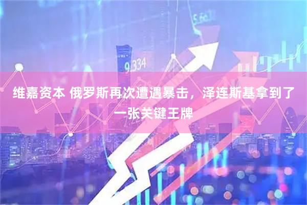 维嘉资本 俄罗斯再次遭遇暴击,泽连斯基拿到了一张关键王牌