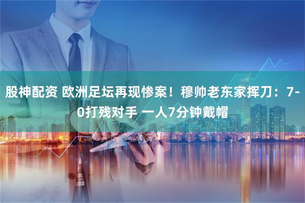 股神配资 欧洲足坛再现惨案！穆帅老东家挥刀：7-0打残对手 一人7分钟戴帽