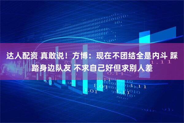 达人配资 真敢说！方博：现在不团结全是内斗 踩踏身边队友 不求自己好但求别人差