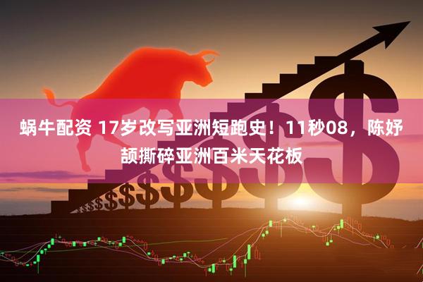 蜗牛配资 17岁改写亚洲短跑史！11秒08，陈妤颉撕碎亚洲百米天花板