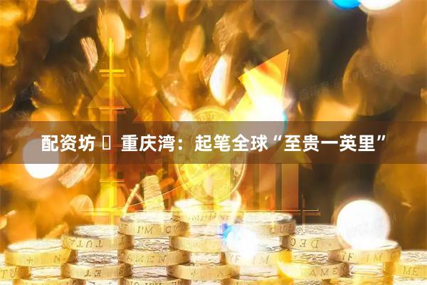 配资坊 ​重庆湾：起笔全球“至贵一英里”