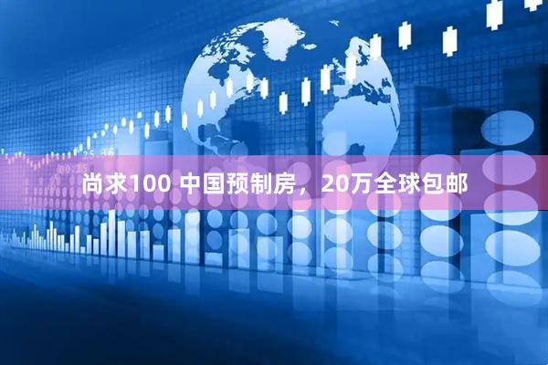 尚求100 中国预制房，20万全球包邮