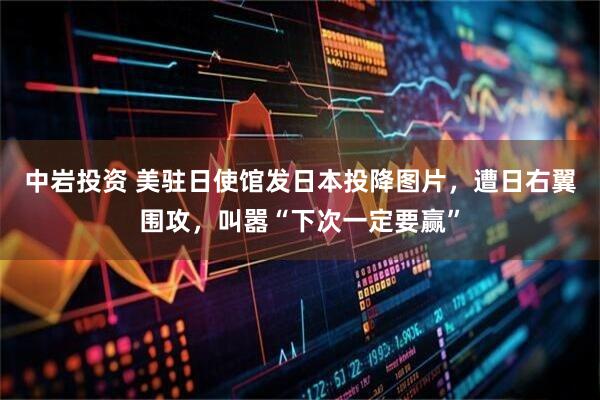 中岩投资 美驻日使馆发日本投降图片，遭日右翼围攻，叫嚣“下次一定要赢”